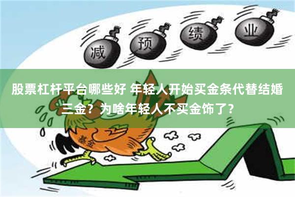 股票杠杆平台哪些好 年轻人开始买金条代替结婚三金？为啥年轻人不买金饰了？