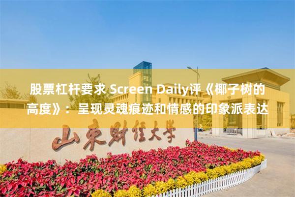 股票杠杆要求 Screen Daily评《椰子树的高度》：呈现灵魂痕迹和情感的印象派表达