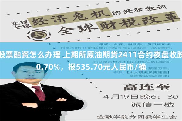 股票融资怎么办理 上期所原油期货2411合约夜盘收跌0.70%，报535.70元人民币/桶