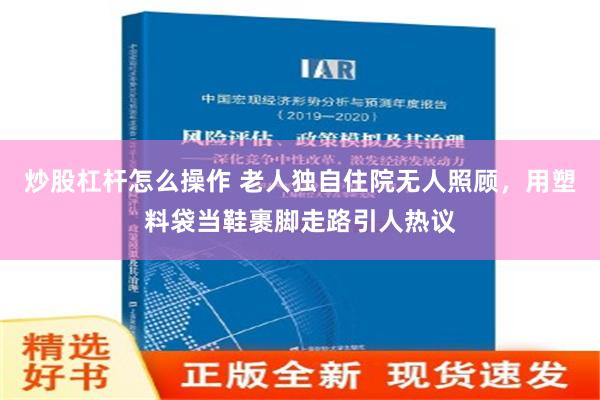 炒股杠杆怎么操作 老人独自住院无人照顾，用塑料袋当鞋裹脚走路引人热议