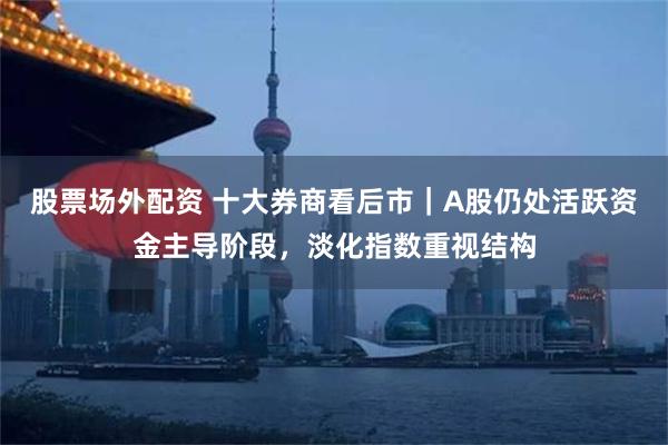 股票场外配资 十大券商看后市｜A股仍处活跃资金主导阶段，淡化指数重视结构