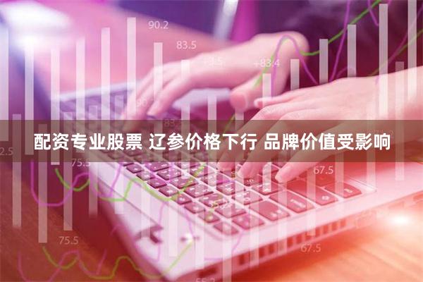 配资专业股票 辽参价格下行 品牌价值受影响