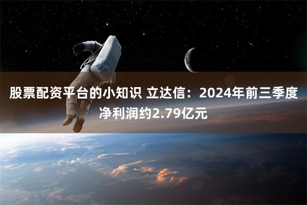 股票配资平台的小知识 立达信：2024年前三季度净利润约2.79亿元