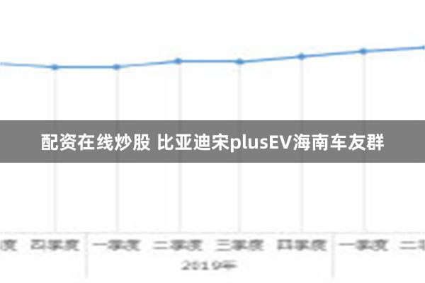 配资在线炒股 比亚迪宋plusEV海南车友群