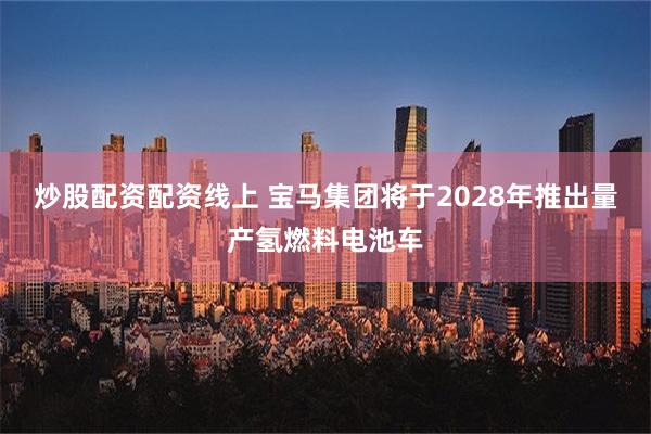 炒股配资配资线上 宝马集团将于2028年推出量产氢燃料电池车