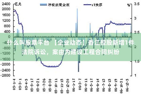 什么叫股票平台 【企业动态】香江控股新增1件法院诉讼，案由为建设工程合同纠纷