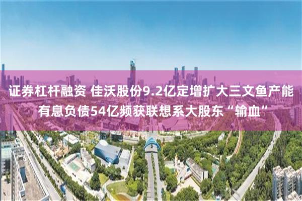 证券杠杆融资 佳沃股份9.2亿定增扩大三文鱼产能 有息负债54亿频获联想系大股东“输血”