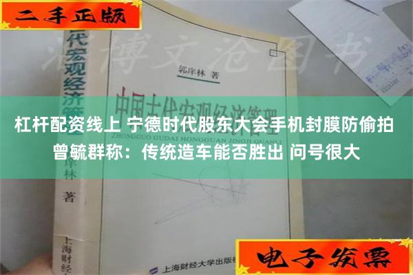 杠杆配资线上 宁德时代股东大会手机封膜防偷拍 曾毓群称：传统造车能否胜出 问号很大