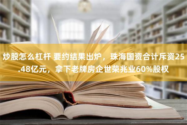 炒股怎么杠杆 要约结果出炉，珠海国资合计斥资25.48亿元，拿下老牌房企世荣兆业60%股权