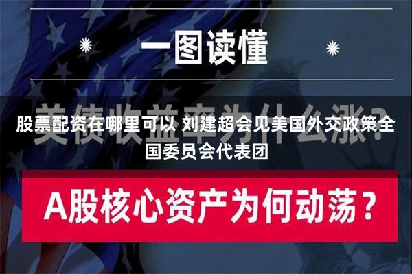 股票配资在哪里可以 刘建超会见美国外交政策全国委员会代表团