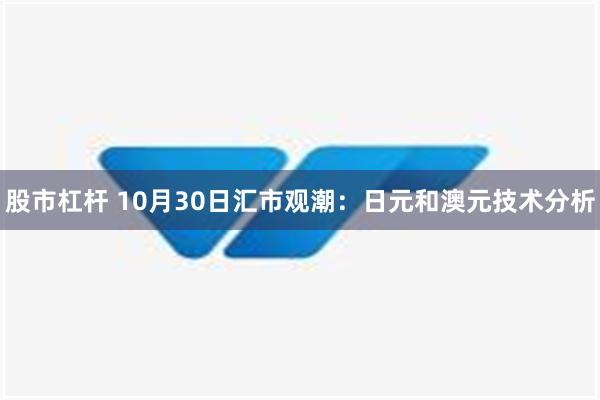 股市杠杆 10月30日汇市观潮：日元和澳元技术分析