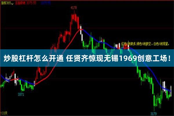 炒股杠杆怎么开通 任贤齐惊现无锡1969创意工场！