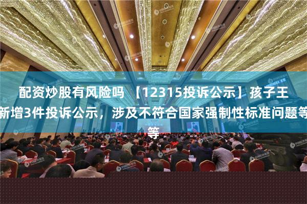 配资炒股有风险吗 【12315投诉公示】孩子王新增3件投诉公示，涉及不符合国家强制性标准问题等