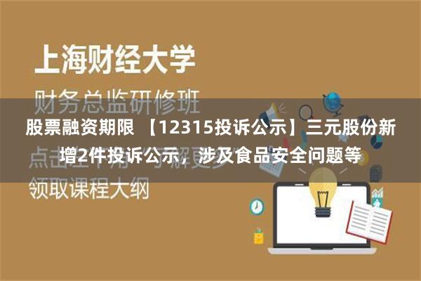 股票融资期限 【12315投诉公示】三元股份新增2件投诉公示，涉及食品安全问题等