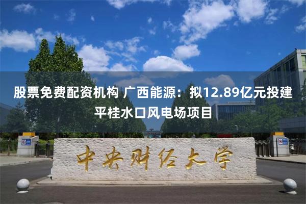 股票免费配资机构 广西能源：拟12.89亿元投建平桂水口风电场项目