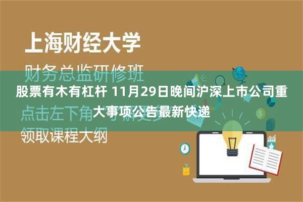 股票有木有杠杆 11月29日晚间沪深上市公司重大事项公告最新快递