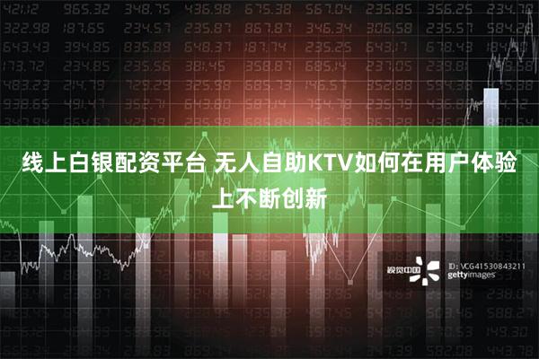 线上白银配资平台 无人自助KTV如何在用户体验上不断创新