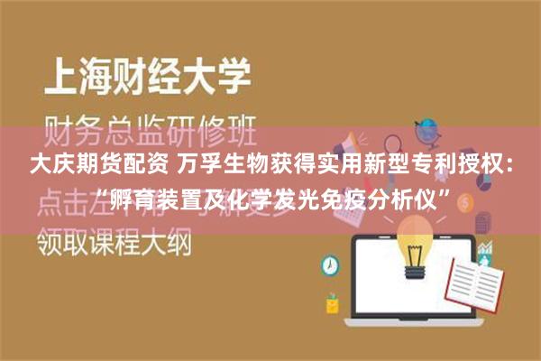 大庆期货配资 万孚生物获得实用新型专利授权：“孵育装置及化学发光免疫分析仪”