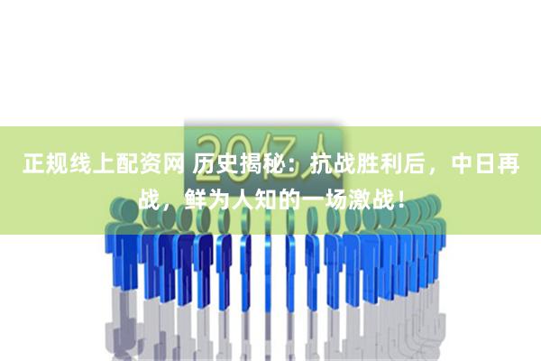 正规线上配资网 历史揭秘：抗战胜利后，中日再战，鲜为人知的一场激战！