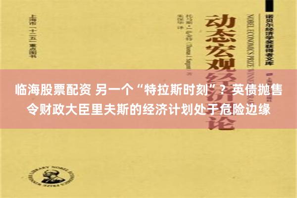 临海股票配资 另一个“特拉斯时刻”？英债抛售令财政大臣里夫斯的经济计划处于危险边缘