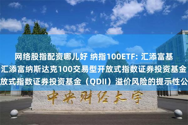 网络股指配资哪儿好 纳指100ETF: 汇添富基金管理股份有限公司关于汇添富纳斯达克100交易型开放式指数证券投资基金（QDII）溢价风险的提示性公告