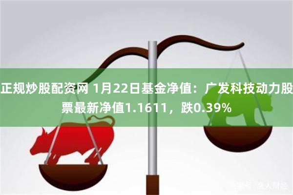 正规炒股配资网 1月22日基金净值：广发科技动力股票最新净值1.1611，跌0.39%