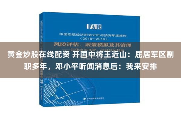 黄金炒股在线配资 开国中将王近山：屈居军区副职多年，邓小平听闻消息后：我来安排