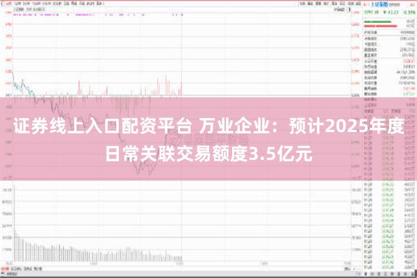 证券线上入口配资平台 万业企业：预计2025年度日常关联交易额度3.5亿元