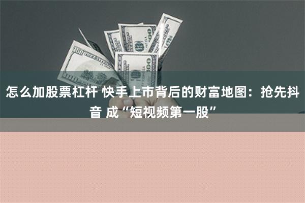 怎么加股票杠杆 快手上市背后的财富地图：抢先抖音 成“短视频第一股”