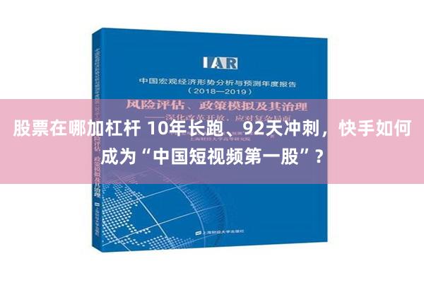 股票在哪加杠杆 10年长跑、92天冲刺，快手如何成为“中国短视频第一股”？