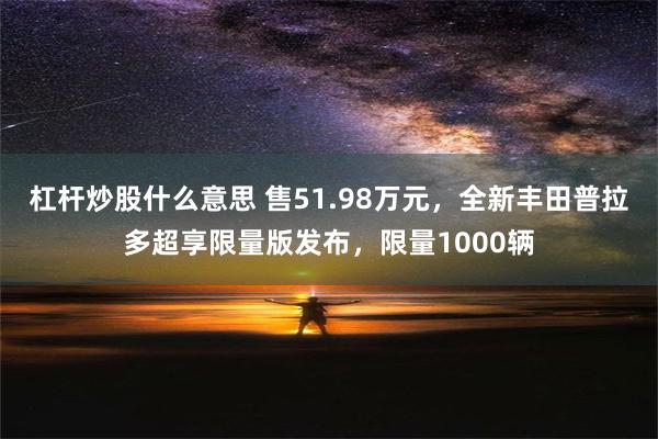 杠杆炒股什么意思 售51.98万元，全新丰田普拉多超享限量版发布，限量1000辆