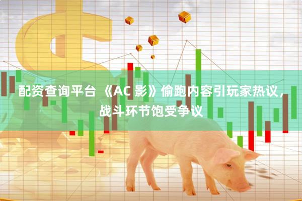 配资查询平台 《AC 影》偷跑内容引玩家热议，战斗环节饱受争议