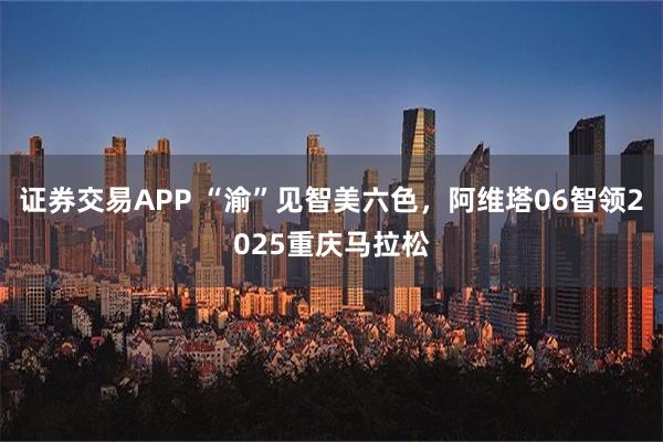 证券交易APP “渝”见智美六色，阿维塔06智领2025重庆马拉松